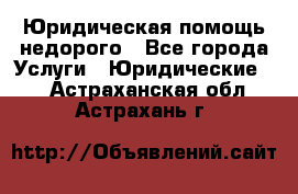 Юридическая помощь недорого - Все города Услуги » Юридические   . Астраханская обл.,Астрахань г.